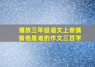 播放三年级语文上册猜猜他是谁的作文三百字