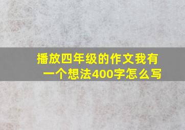 播放四年级的作文我有一个想法400字怎么写