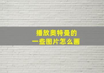 播放奥特曼的一些图片怎么画