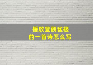 播放登鹳雀楼的一首诗怎么写