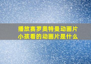 播放赛罗奥特曼动画片小孩看的动画片是什么