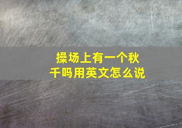 操场上有一个秋千吗用英文怎么说