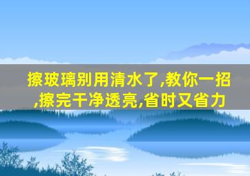 擦玻璃别用清水了,教你一招,擦完干净透亮,省时又省力