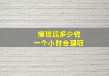 擦玻璃多少钱一个小时合理呢