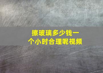 擦玻璃多少钱一个小时合理呢视频