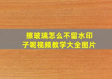 擦玻璃怎么不留水印子呢视频教学大全图片