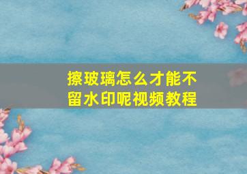 擦玻璃怎么才能不留水印呢视频教程