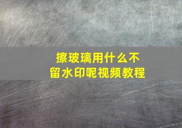 擦玻璃用什么不留水印呢视频教程