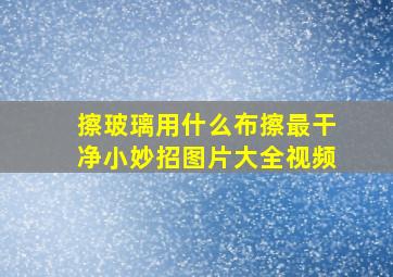 擦玻璃用什么布擦最干净小妙招图片大全视频