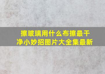 擦玻璃用什么布擦最干净小妙招图片大全集最新