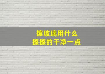 擦玻璃用什么擦擦的干净一点