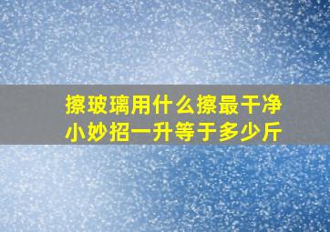 擦玻璃用什么擦最干净小妙招一升等于多少斤