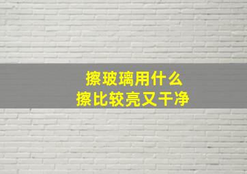 擦玻璃用什么擦比较亮又干净