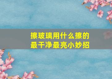 擦玻璃用什么擦的最干净最亮小妙招