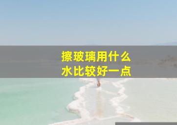 擦玻璃用什么水比较好一点