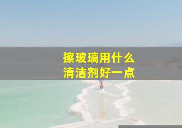 擦玻璃用什么清洁剂好一点