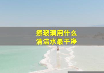 擦玻璃用什么清洁水最干净