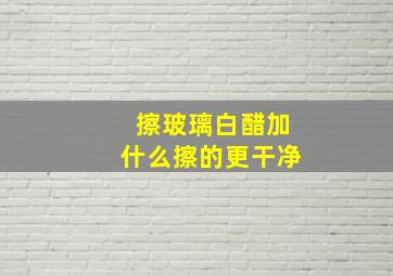 擦玻璃白醋加什么擦的更干净