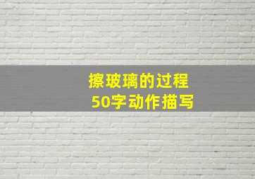 擦玻璃的过程50字动作描写