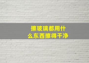 擦玻璃都用什么东西擦得干净