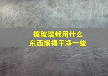 擦玻璃都用什么东西擦得干净一些