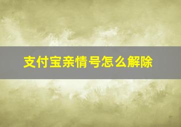 支付宝亲情号怎么解除