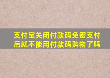 支付宝关闭付款码免密支付后就不能用付款码购物了吗