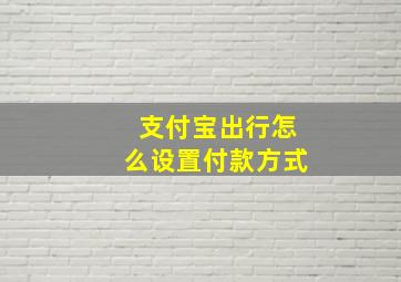 支付宝出行怎么设置付款方式