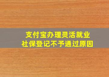 支付宝办理灵活就业社保登记不予通过原因