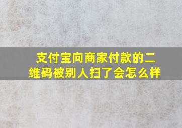 支付宝向商家付款的二维码被别人扫了会怎么样