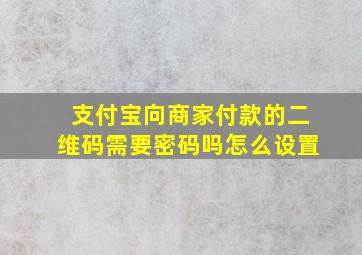 支付宝向商家付款的二维码需要密码吗怎么设置