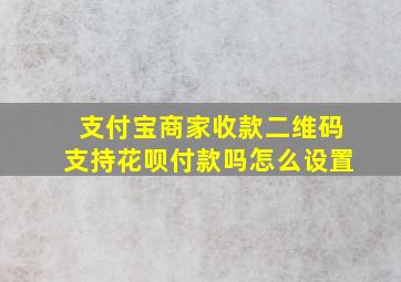 支付宝商家收款二维码支持花呗付款吗怎么设置