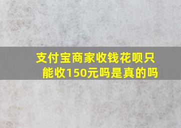 支付宝商家收钱花呗只能收150元吗是真的吗