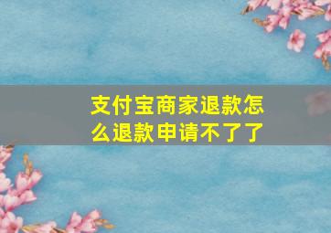 支付宝商家退款怎么退款申请不了了