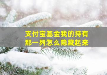 支付宝基金我的持有那一列怎么隐藏起来