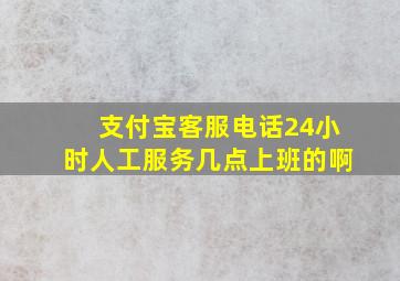 支付宝客服电话24小时人工服务几点上班的啊