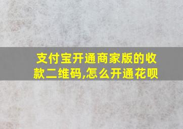 支付宝开通商家版的收款二维码,怎么开通花呗