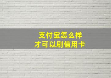 支付宝怎么样才可以刷信用卡