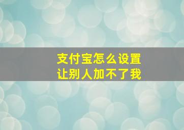 支付宝怎么设置让别人加不了我