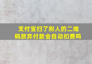 支付宝扫了别人的二维码放弃付款会自动扣费吗