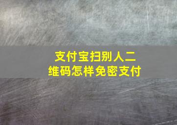 支付宝扫别人二维码怎样免密支付