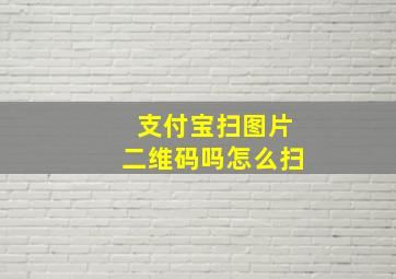 支付宝扫图片二维码吗怎么扫