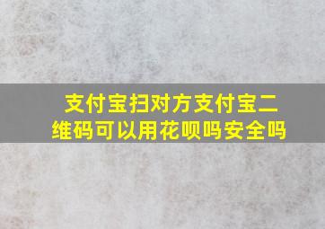 支付宝扫对方支付宝二维码可以用花呗吗安全吗