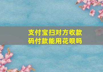 支付宝扫对方收款码付款能用花呗吗