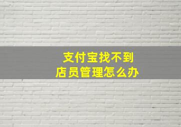 支付宝找不到店员管理怎么办