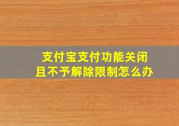 支付宝支付功能关闭且不予解除限制怎么办