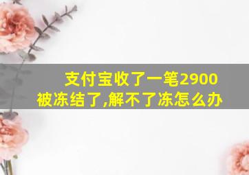 支付宝收了一笔2900被冻结了,解不了冻怎么办