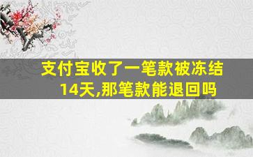 支付宝收了一笔款被冻结14天,那笔款能退回吗