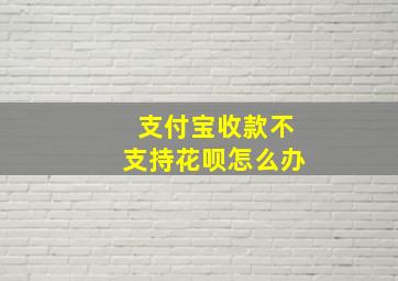 支付宝收款不支持花呗怎么办