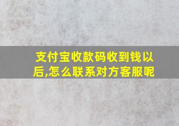 支付宝收款码收到钱以后,怎么联系对方客服呢